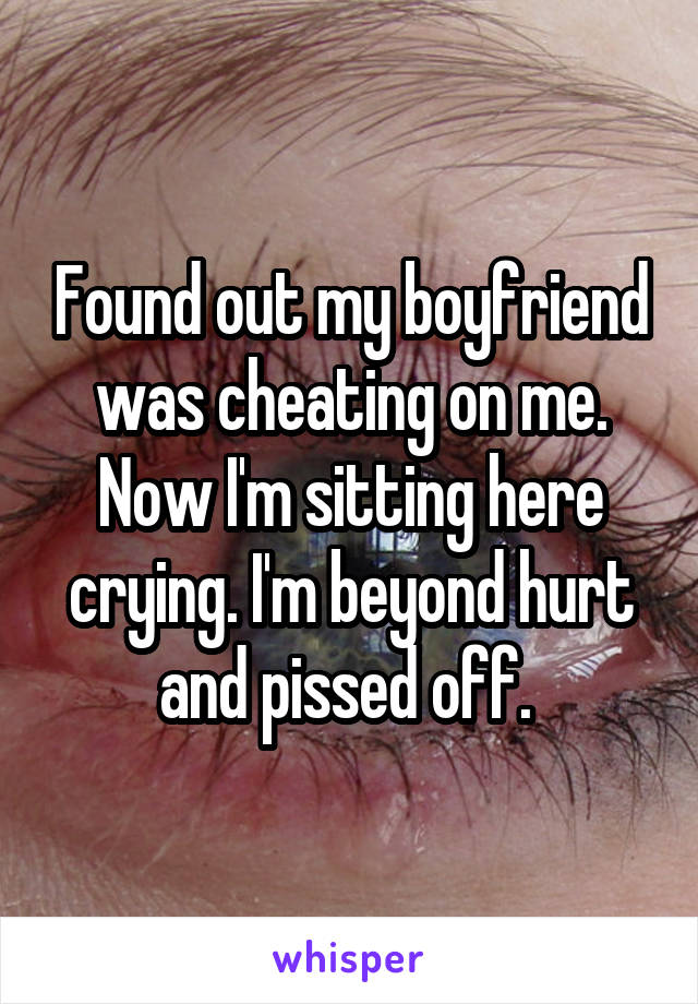 Found out my boyfriend was cheating on me. Now I'm sitting here crying. I'm beyond hurt and pissed off. 