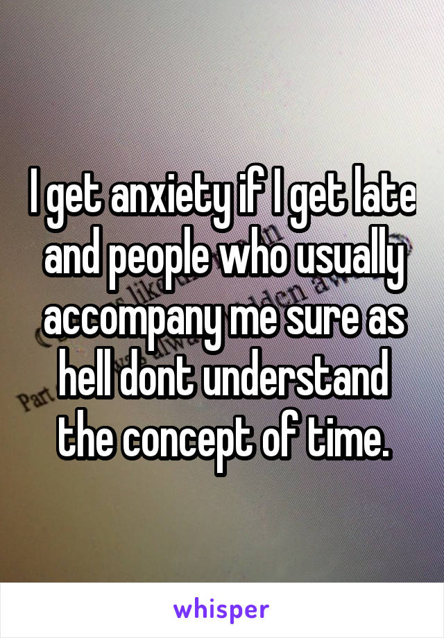 I get anxiety if I get late and people who usually accompany me sure as hell dont understand the concept of time.