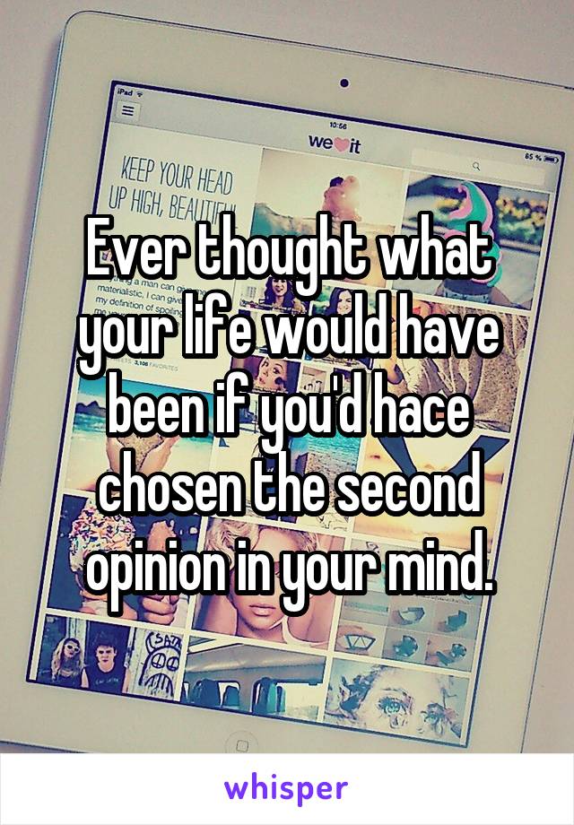 Ever thought what your life would have been if you'd hace chosen the second opinion in your mind.