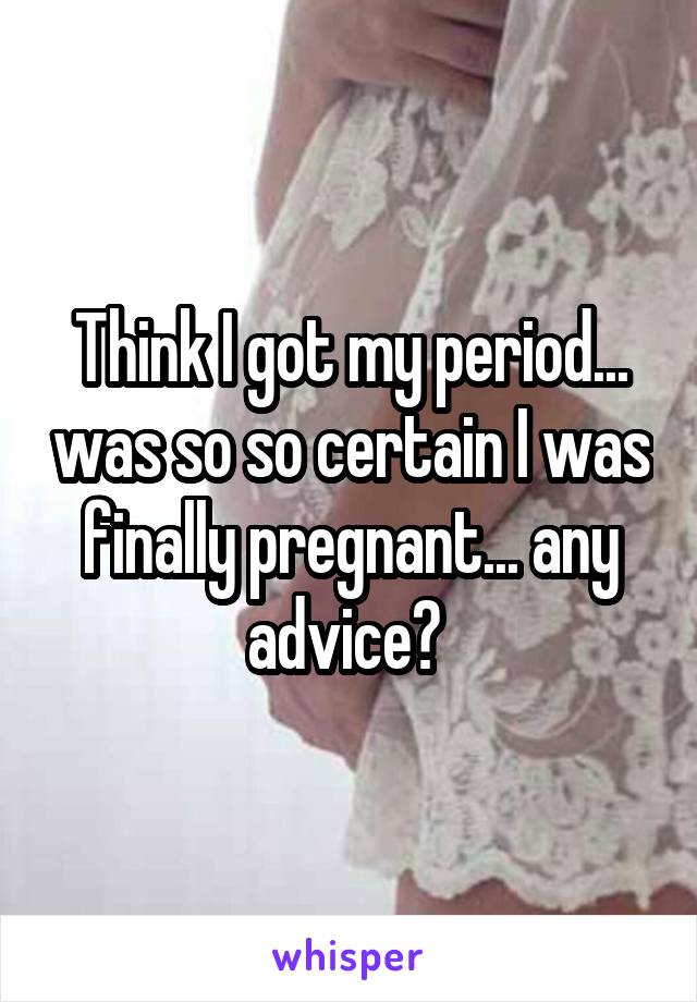 Think I got my period... was so so certain I was finally pregnant... any advice? 