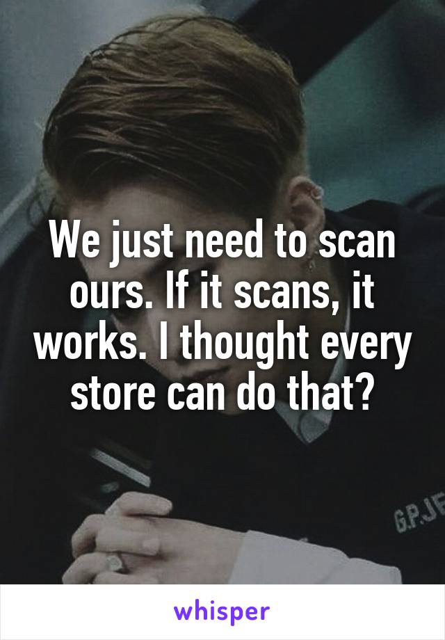We just need to scan ours. If it scans, it works. I thought every store can do that?