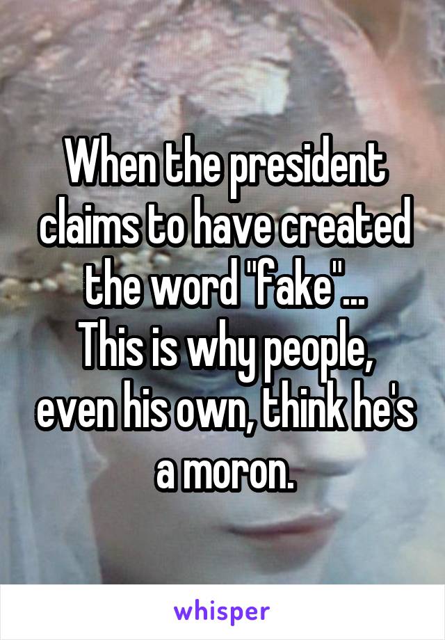 When the president claims to have created the word "fake"...
This is why people, even his own, think he's a moron.