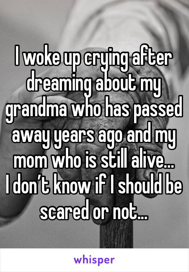 I woke up crying after dreaming about my grandma who has passed away years ago and my mom who is still alive...
I don’t know if I should be scared or not...