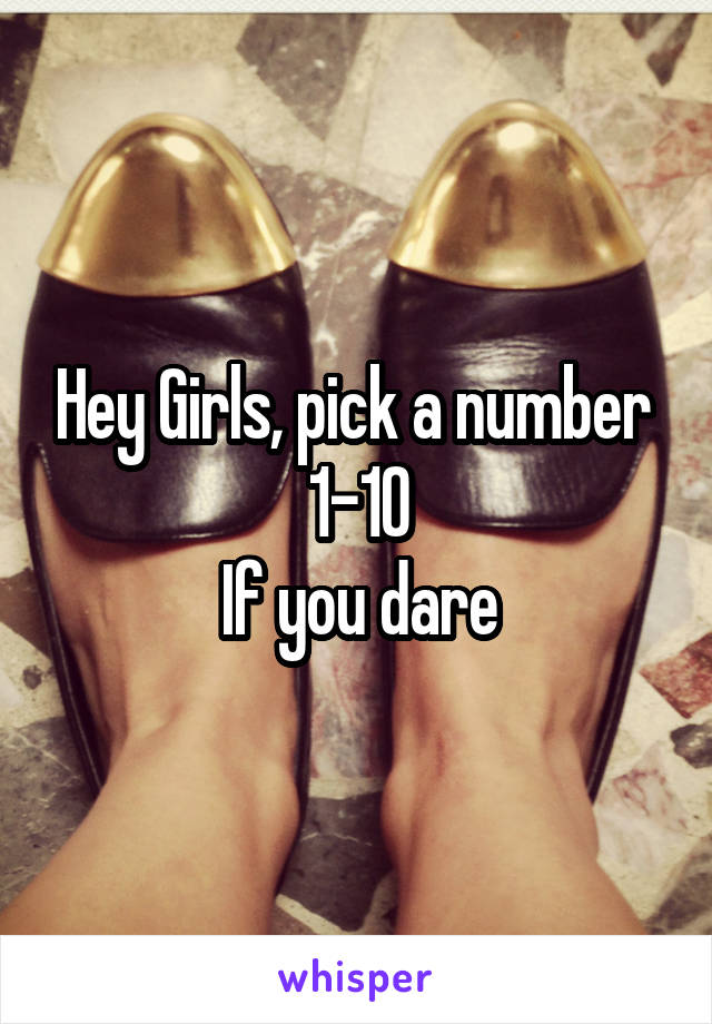 Hey Girls, pick a number 
1-10
If you dare