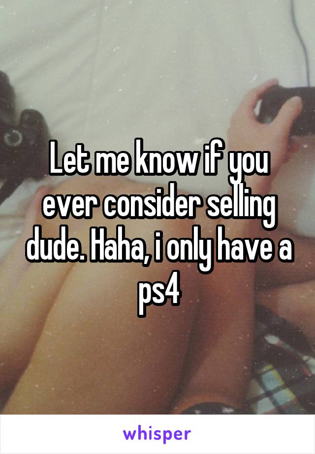 Let me know if you ever consider selling dude. Haha, i only have a ps4