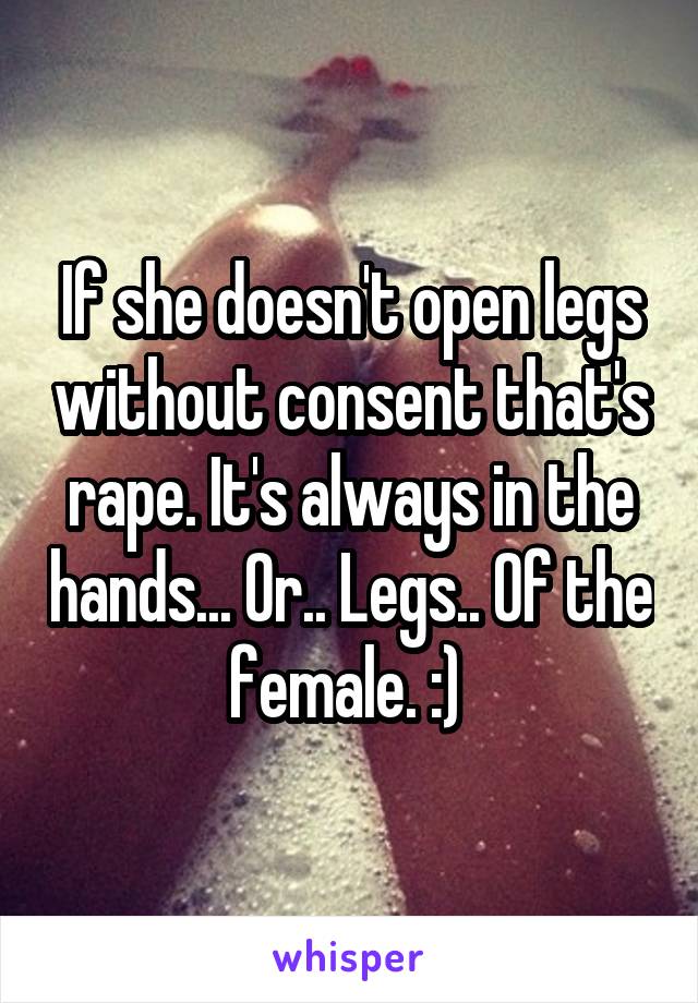 If she doesn't open legs without consent that's rape. It's always in the hands... Or.. Legs.. Of the female. :) 