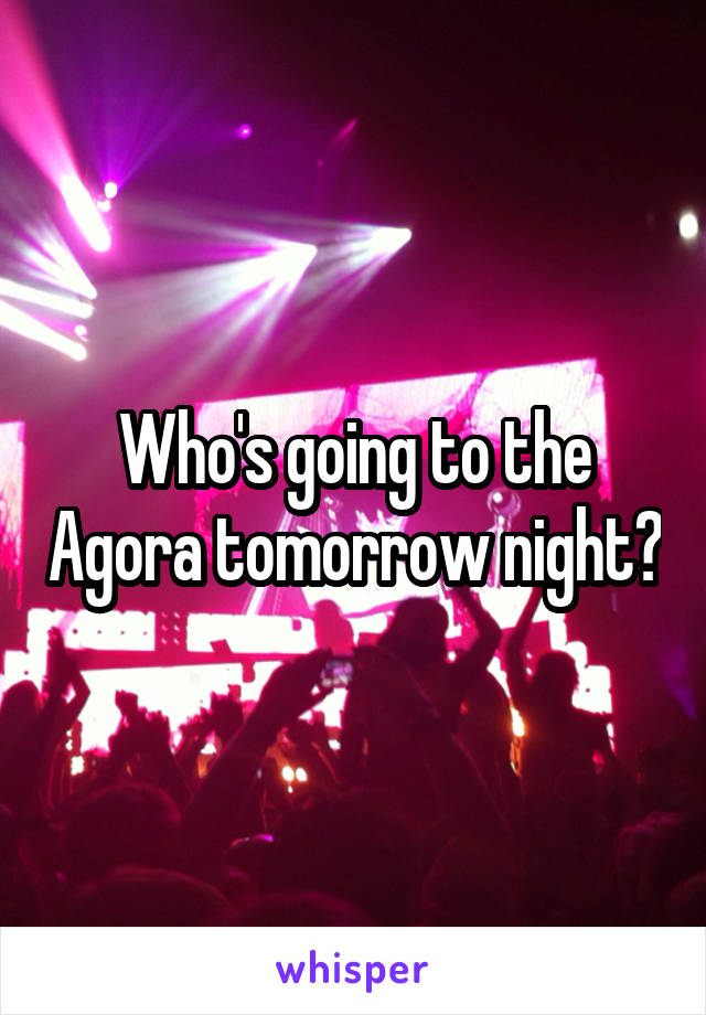 Who's going to the Agora tomorrow night?