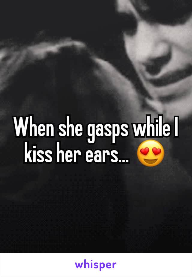 When she gasps while I kiss her ears... 😍