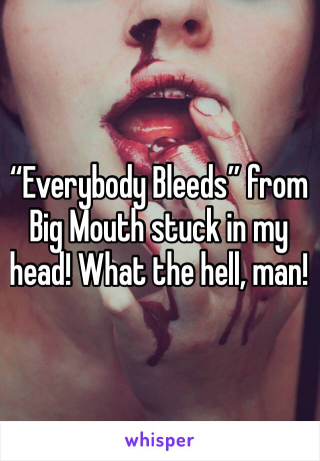 “Everybody Bleeds” from Big Mouth stuck in my head! What the hell, man!