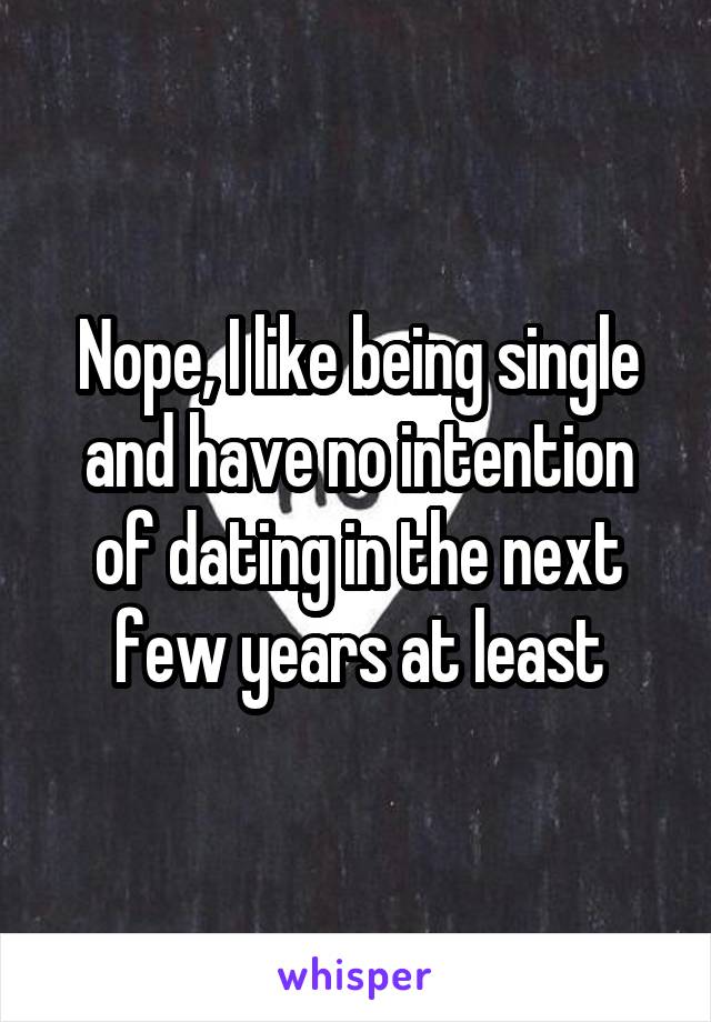 Nope, I like being single and have no intention of dating in the next few years at least