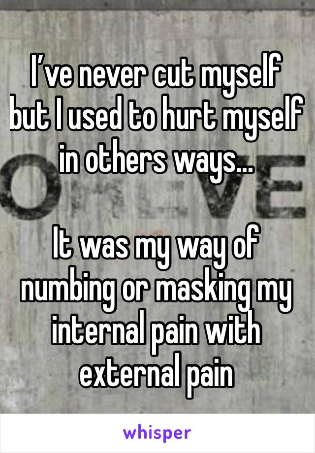I’ve never cut myself but I used to hurt myself in others ways...

It was my way of numbing or masking my internal pain with external pain