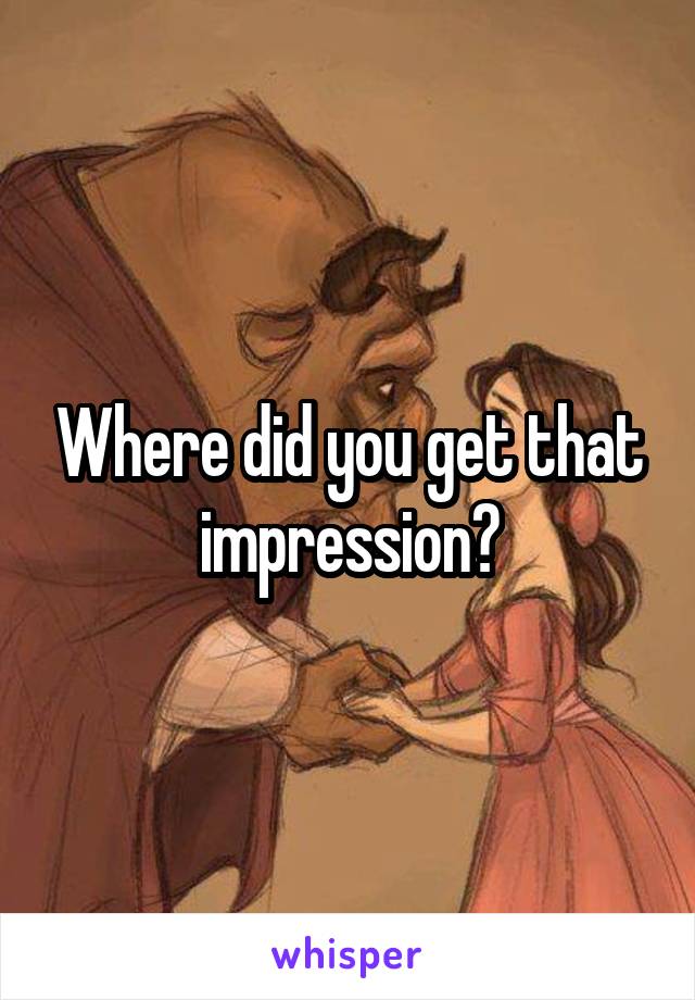 Where did you get that impression?