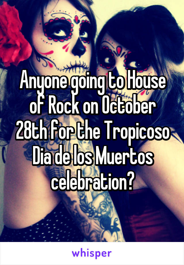 Anyone going to House of Rock on October 28th for the Tropicoso Dia de los Muertos celebration?