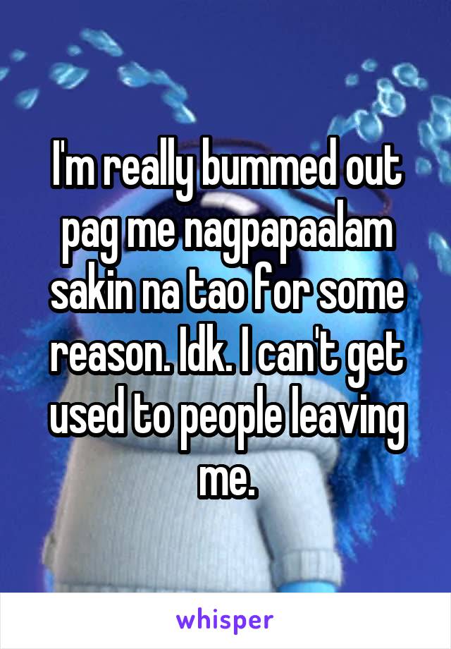 I'm really bummed out pag me nagpapaalam sakin na tao for some reason. Idk. I can't get used to people leaving me.