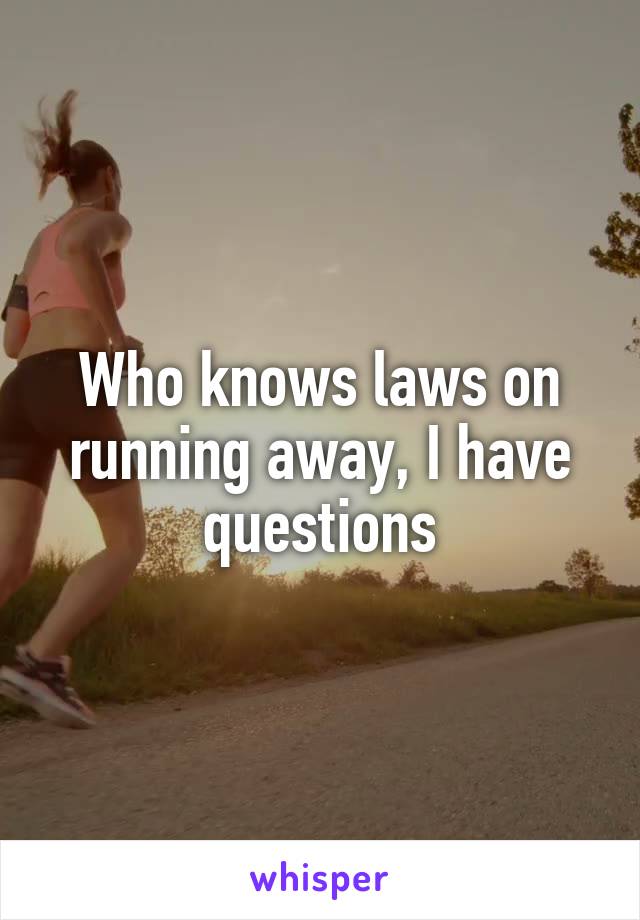 Who knows laws on running away, I have questions