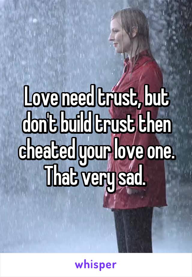 Love need trust, but don't build trust then cheated your love one. That very sad. 