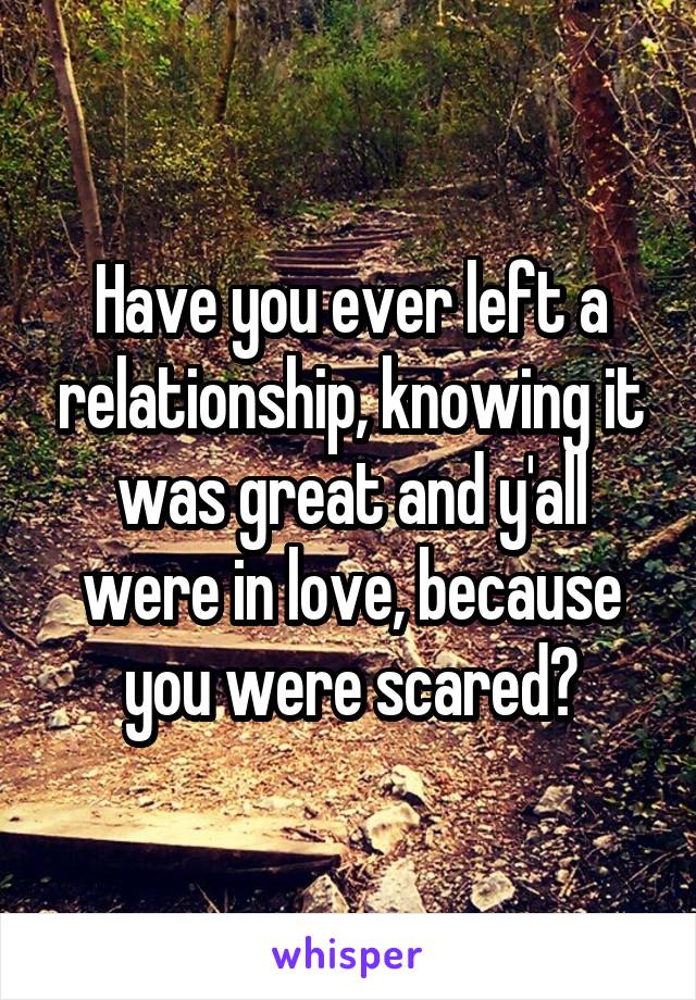 Have you ever left a relationship, knowing it was great and y'all were in love, because you were scared?