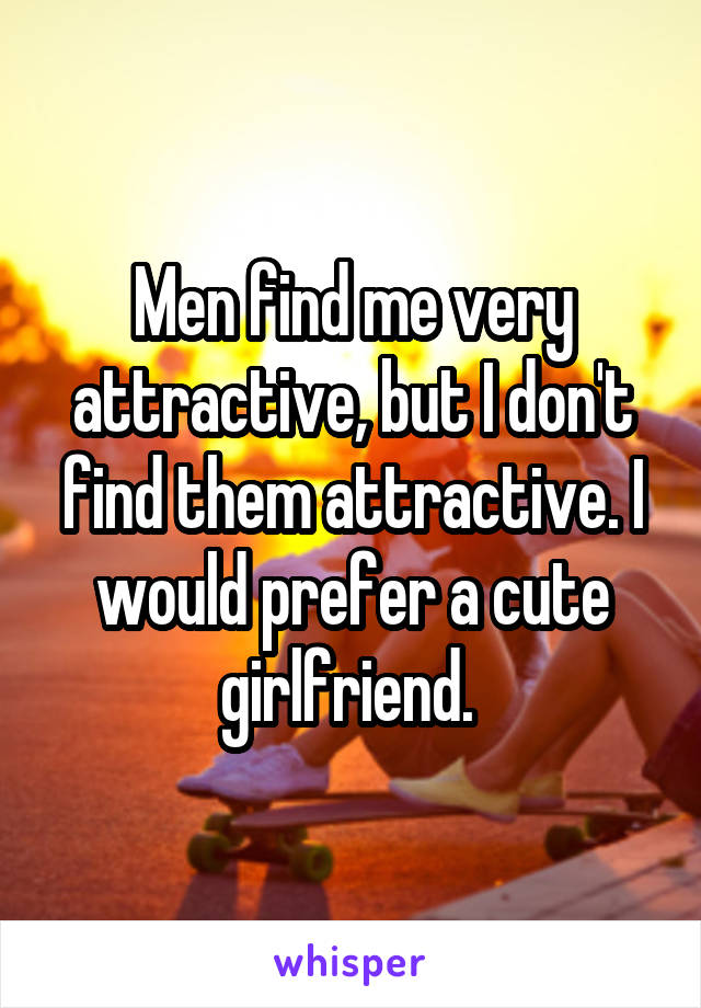 Men find me very attractive, but I don't find them attractive. I would prefer a cute girlfriend. 