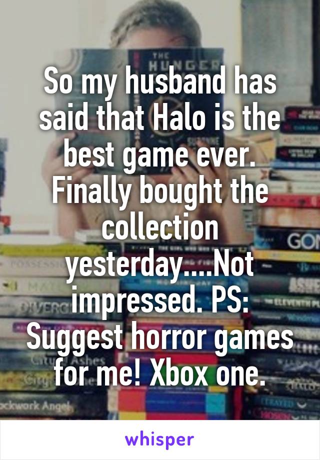 So my husband has said that Halo is the best game ever. Finally bought the collection yesterday....Not impressed. PS: Suggest horror games for me! Xbox one.