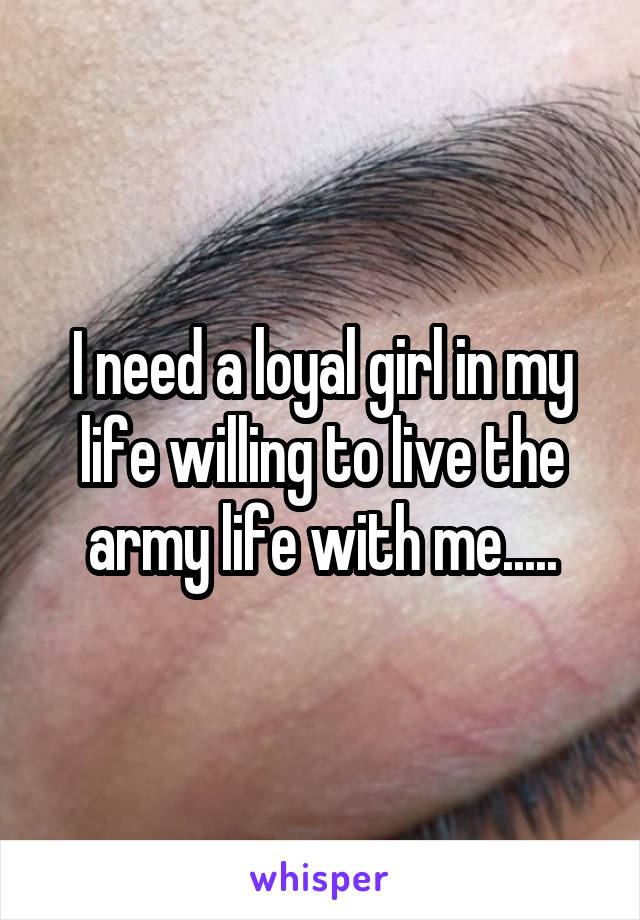 I need a loyal girl in my life willing to live the army life with me.....