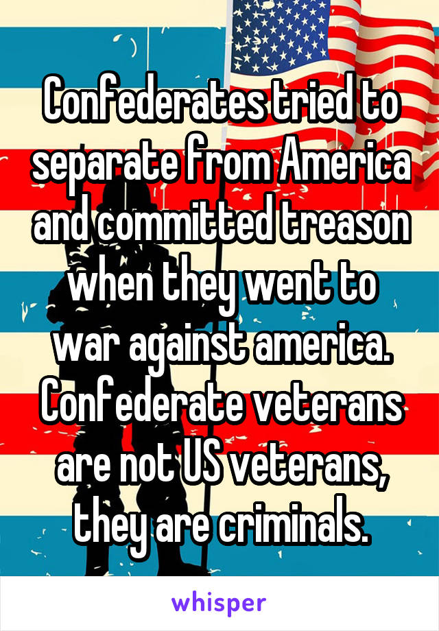 Confederates tried to separate from America and committed treason when they went to war against america. Confederate veterans are not US veterans, they are criminals.