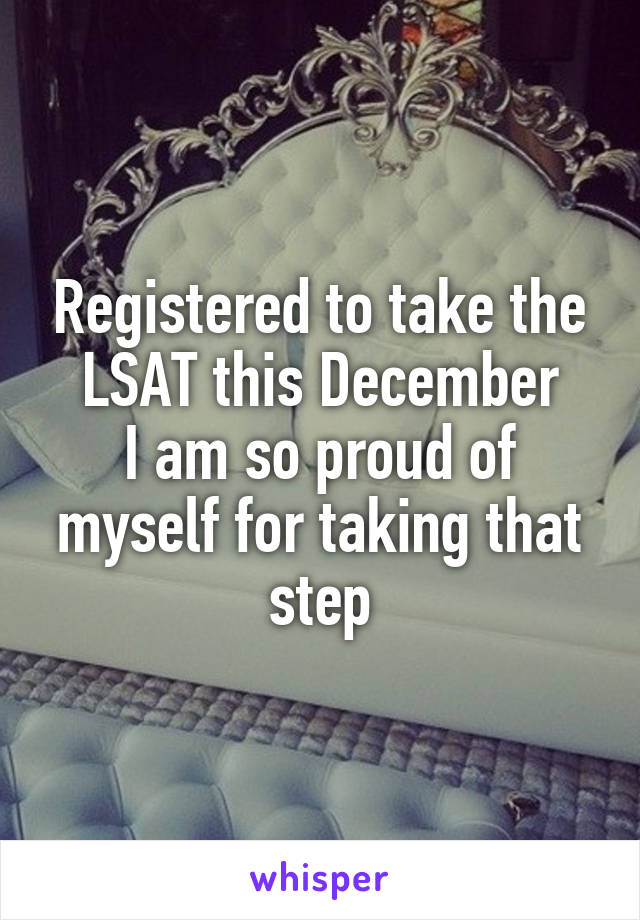 Registered to take the LSAT this December
I am so proud of myself for taking that step
