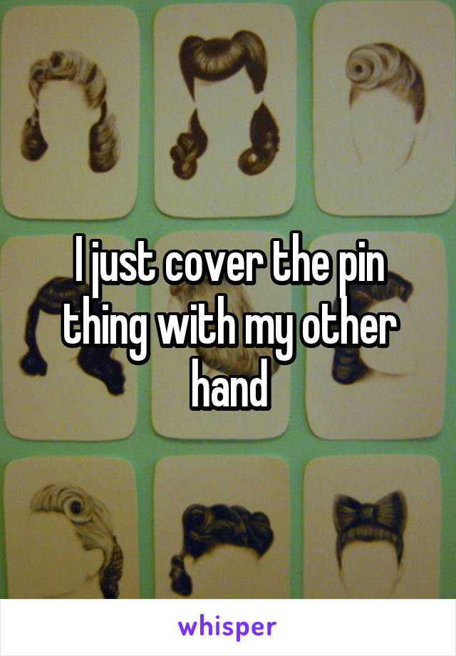 I just cover the pin thing with my other hand