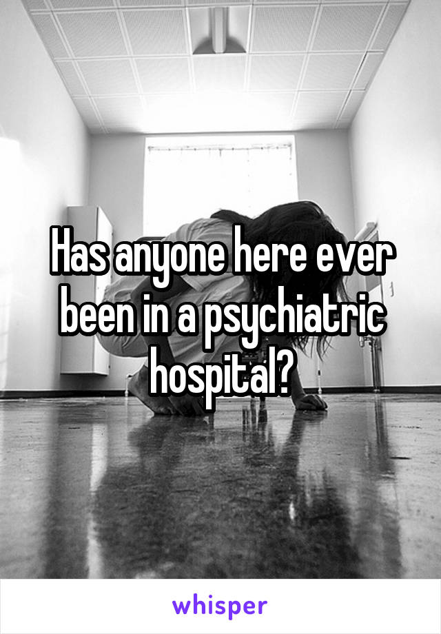 Has anyone here ever been in a psychiatric hospital?