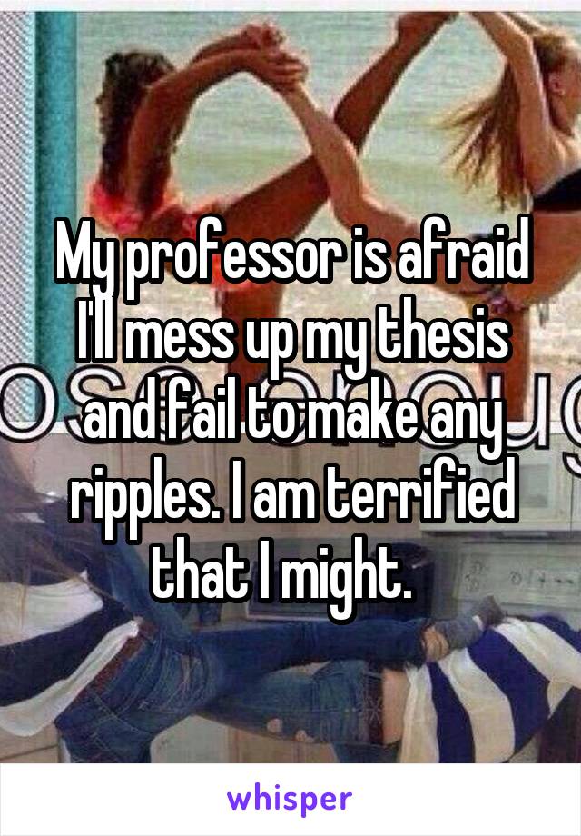 My professor is afraid I'll mess up my thesis and fail to make any ripples. I am terrified that I might.  