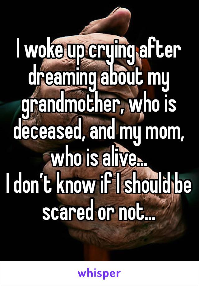 I woke up crying after dreaming about my grandmother, who is deceased, and my mom, who is alive...
I don’t know if I should be scared or not...