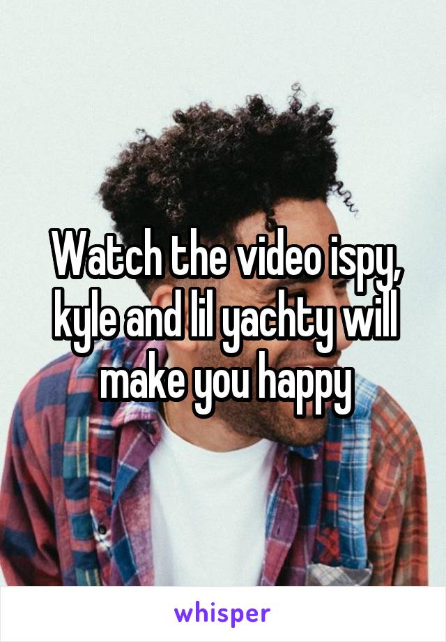 Watch the video ispy, kyle and lil yachty will make you happy