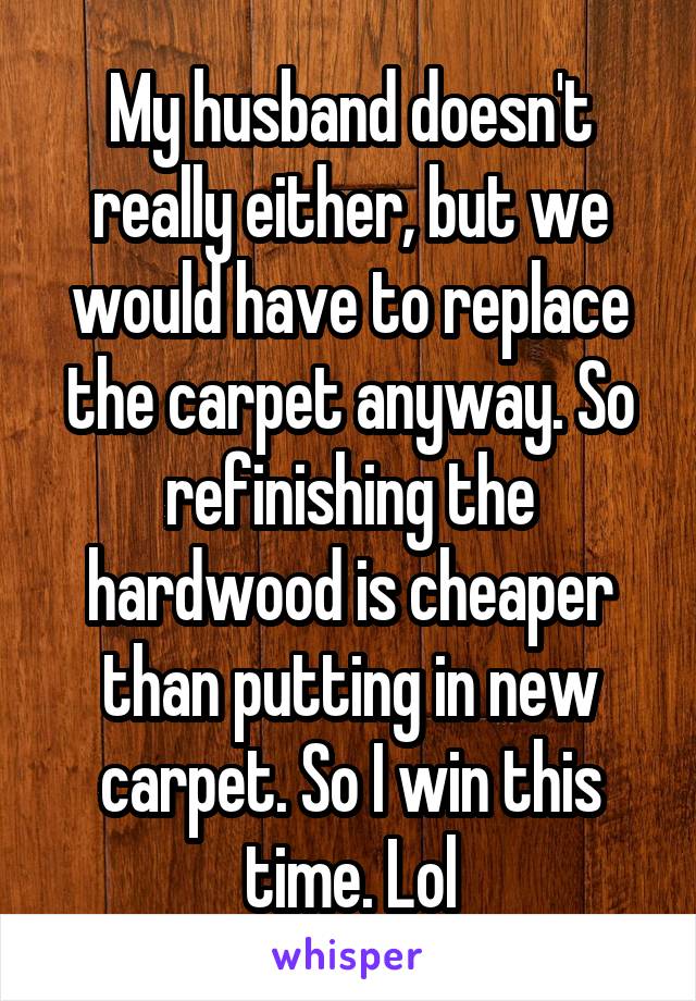 My husband doesn't really either, but we would have to replace the carpet anyway. So refinishing the hardwood is cheaper than putting in new carpet. So I win this time. Lol