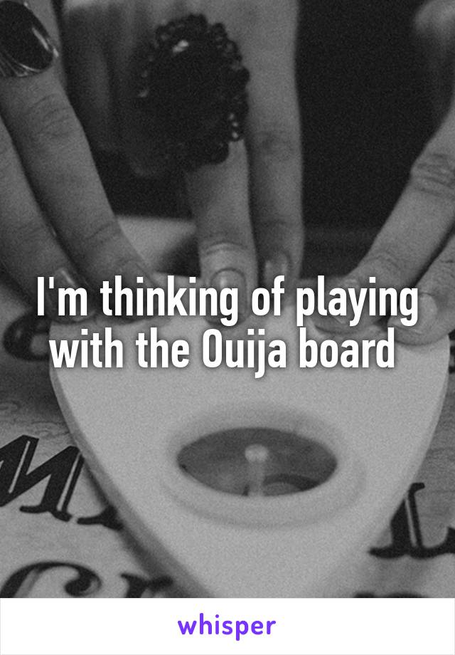 I'm thinking of playing with the Ouija board 