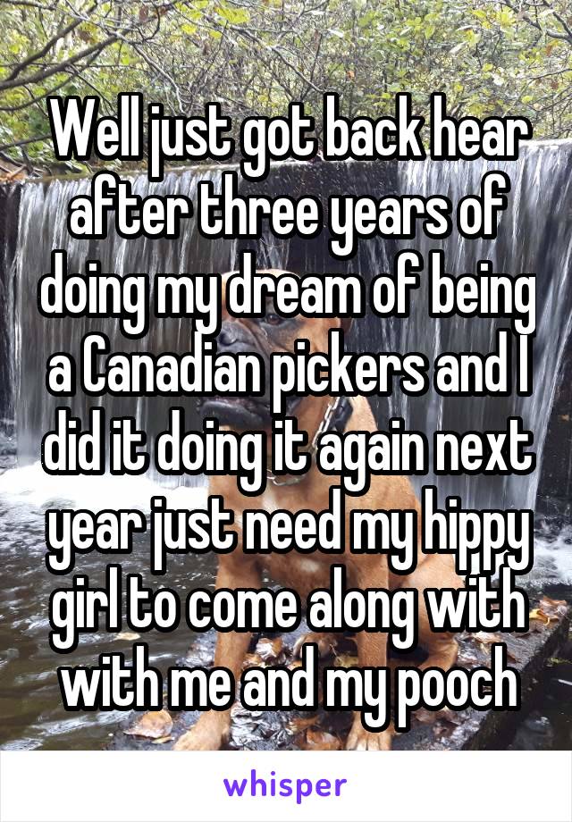 Well just got back hear after three years of doing my dream of being a Canadian pickers and I did it doing it again next year just need my hippy girl to come along with with me and my pooch