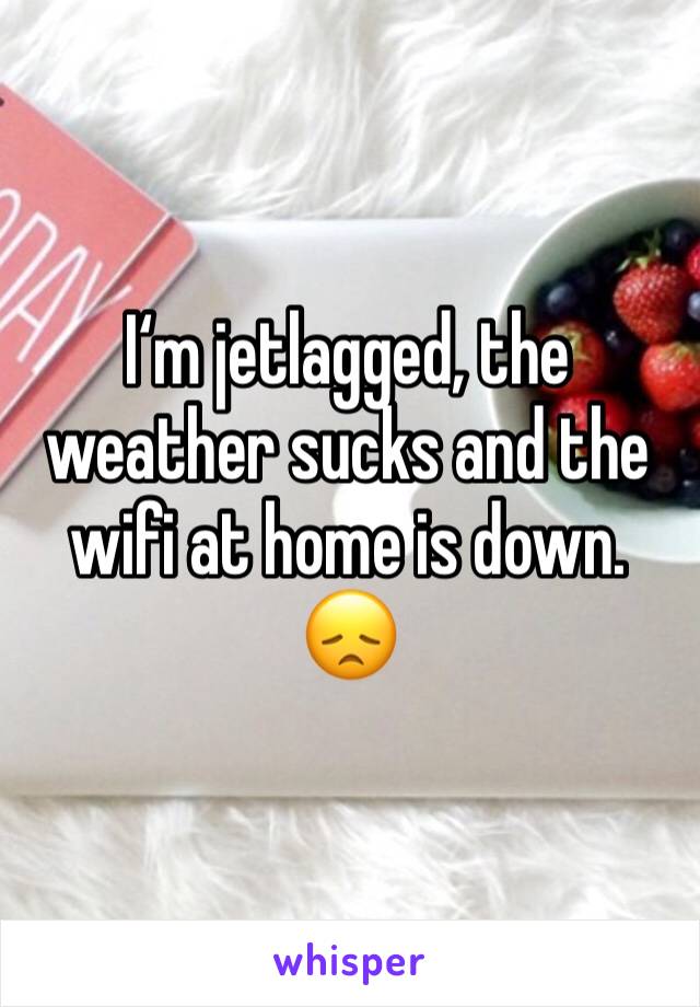 I‘m jetlagged, the weather sucks and the wifi at home is down. 
😞