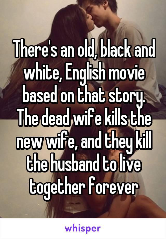 There's an old, black and white, English movie based on that story. The dead wife kills the new wife, and they kill the husband to live together forever