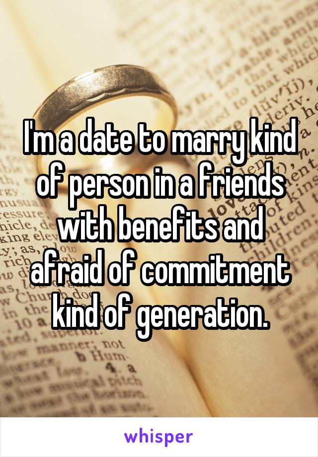 I'm a date to marry kind of person in a friends with benefits and afraid of commitment kind of generation.