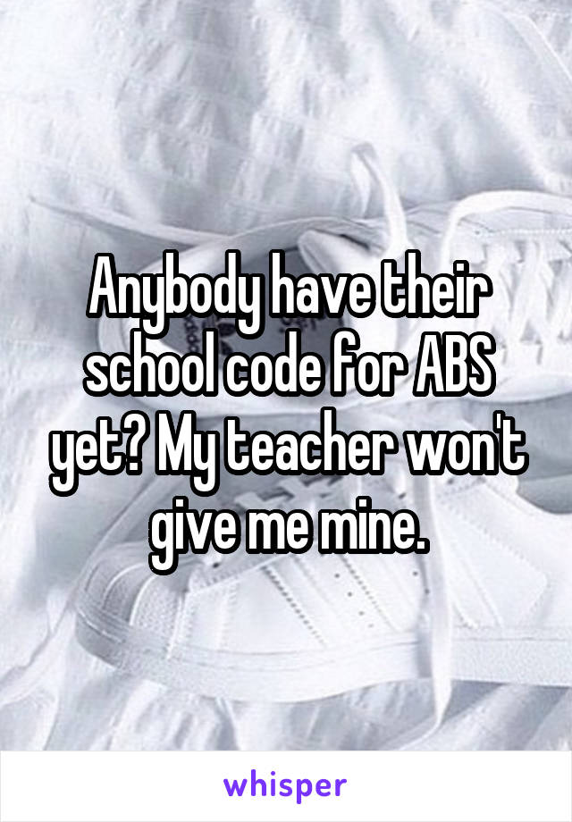 Anybody have their school code for ABS yet? My teacher won't give me mine.