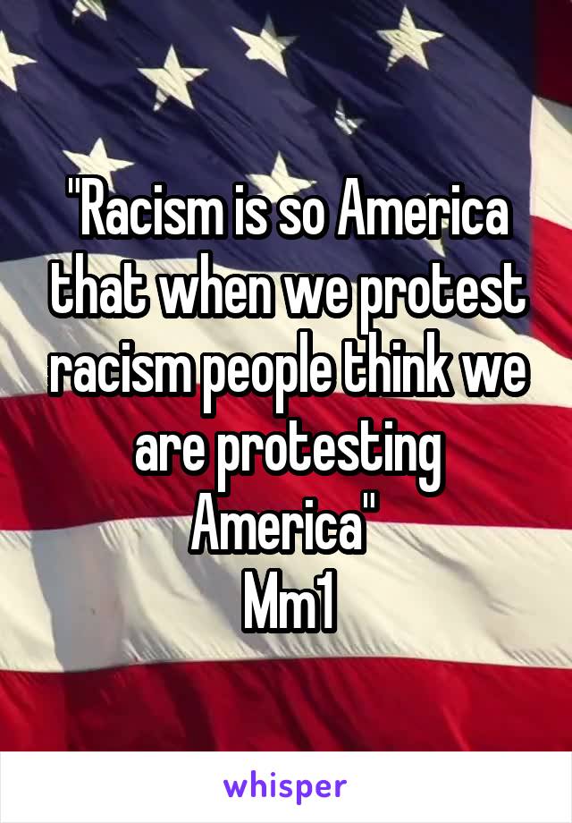 "Racism is so America that when we protest racism people think we are protesting America" 
Mm1