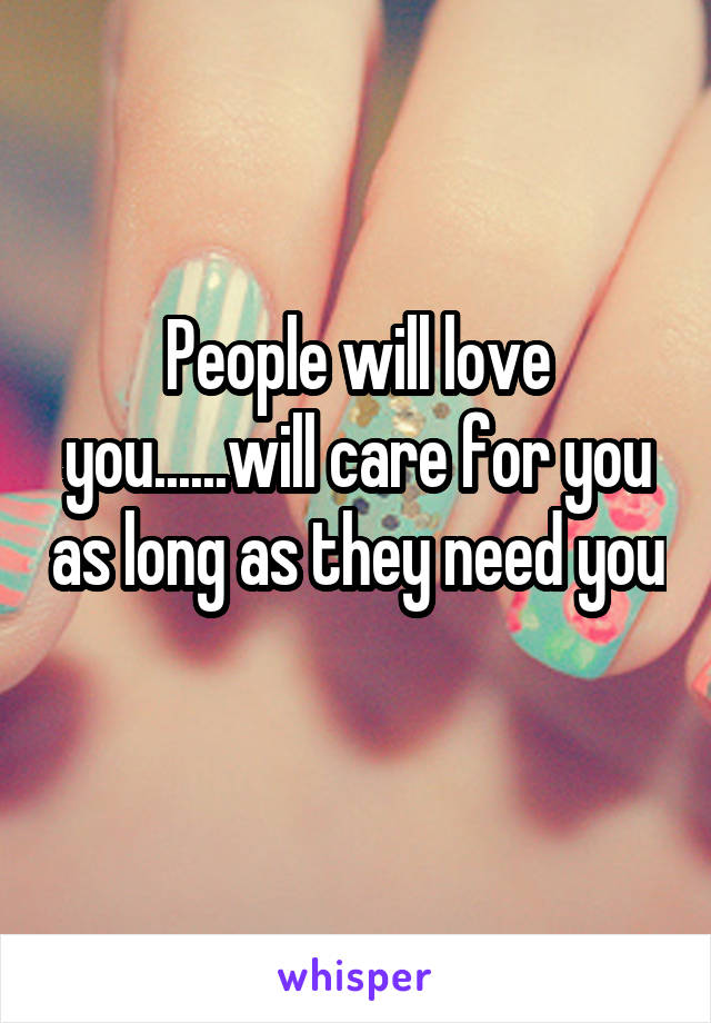 People will love you......will care for you as long as they need you 