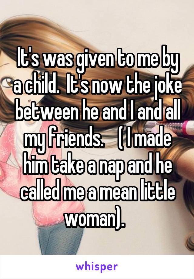 It's was given to me by a child.  It's now the joke between he and I and all my friends.    ( I made him take a nap and he called me a mean little woman).  