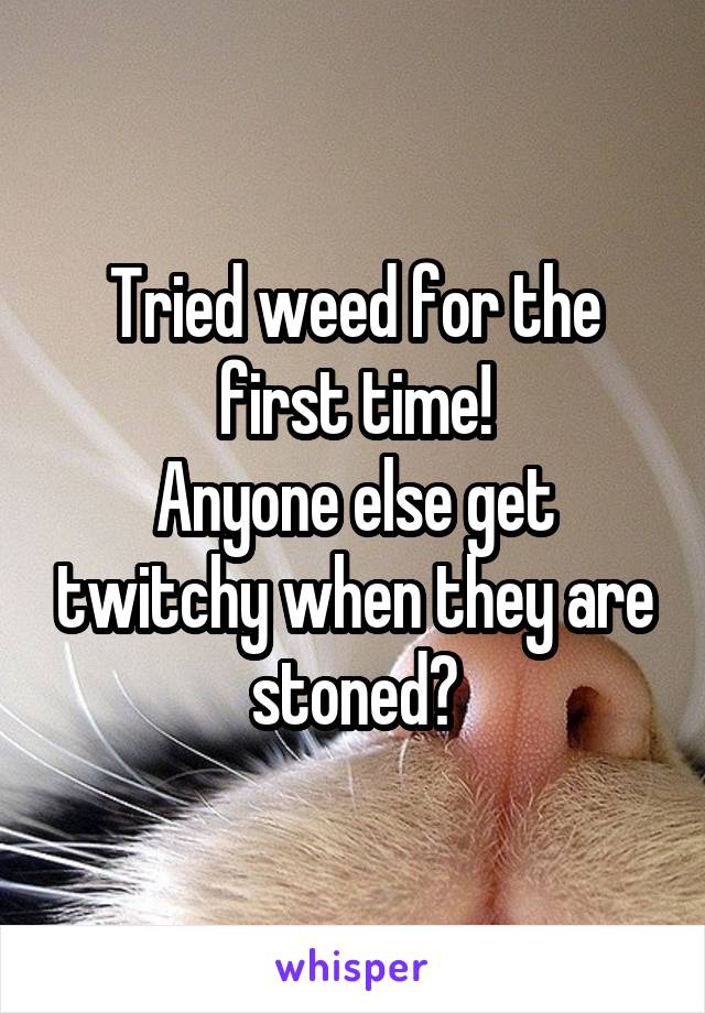 Tried weed for the first time!
Anyone else get twitchy when they are stoned?