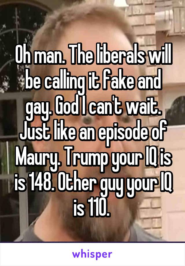 Oh man. The liberals will be calling it fake and gay. God I can't wait. Just like an episode of Maury. Trump your IQ is is 148. Other guy your IQ is 110. 