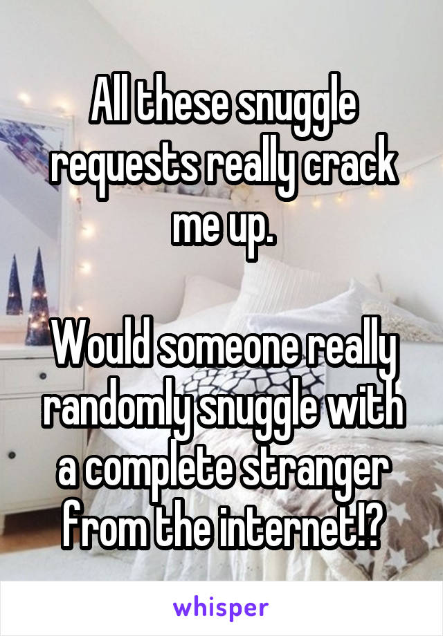 All these snuggle requests really crack me up.

Would someone really randomly snuggle with a complete stranger from the internet!?