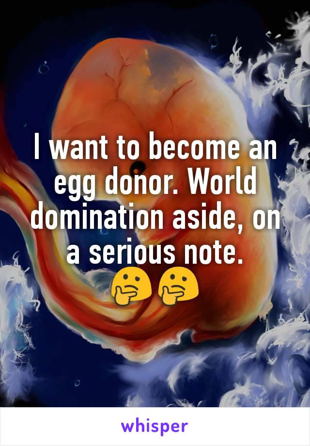 I want to become an egg donor. World domination aside, on a serious note.
🤔🤔