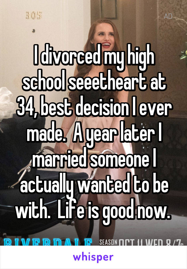 I divorced my high school seeetheart at 34, best decision I ever made.  A year later I married someone I actually wanted to be with.  Life is good now. 