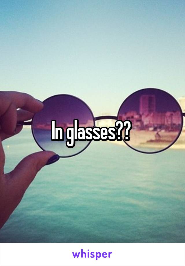 In glasses?? 