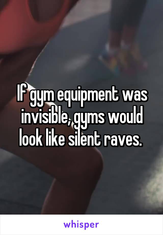 If gym equipment was invisible, gyms would look like silent raves. 