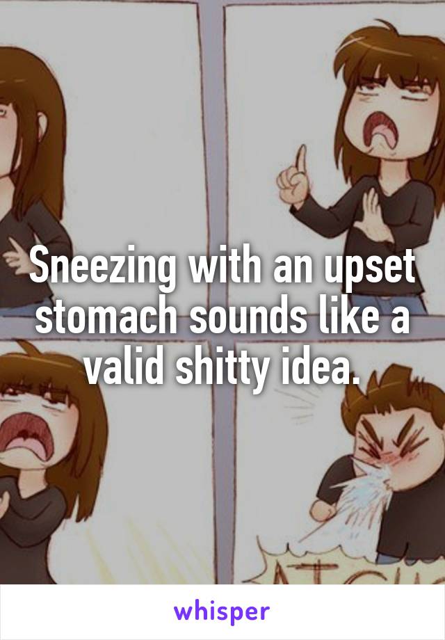 Sneezing with an upset stomach sounds like a valid shitty idea.
