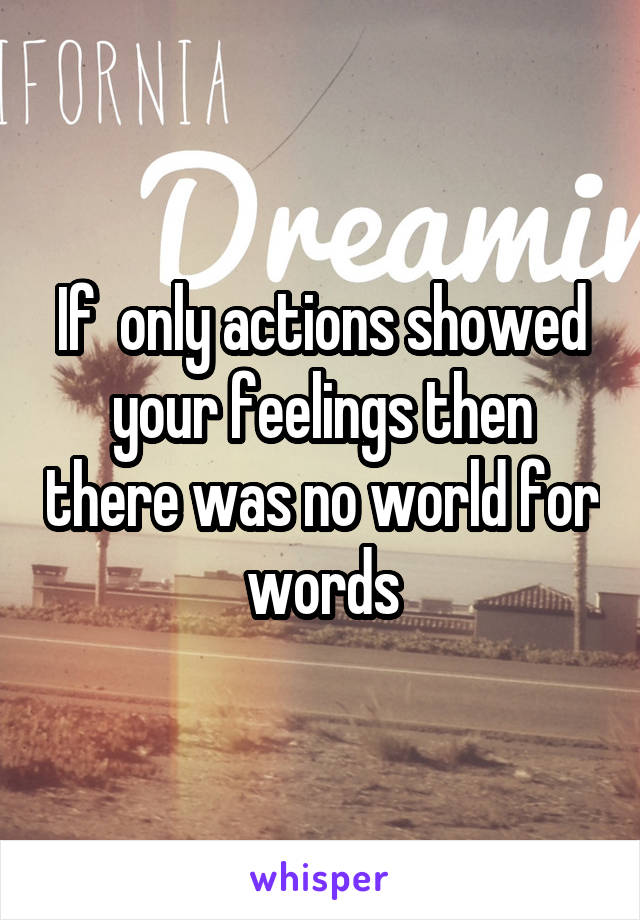 If  only actions showed your feelings then there was no world for words